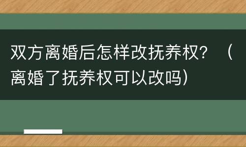 双方离婚后怎样改抚养权？（离婚了抚养权可以改吗）