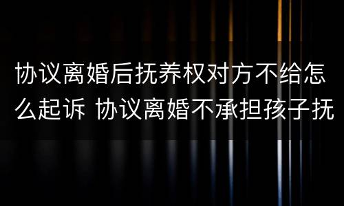 协议离婚后抚养权对方不给怎么起诉 协议离婚不承担孩子抚养费可以起诉要吗