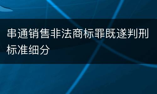 串通销售非法商标罪既遂判刑标准细分