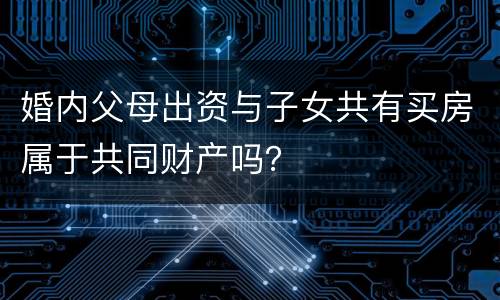 婚内父母出资与子女共有买房属于共同财产吗？