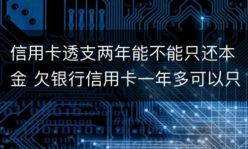 信用卡透支两年能不能只还本金 欠银行信用卡一年多可以只还本金吗