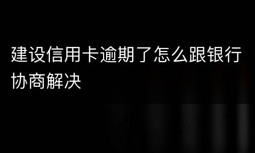 建设信用卡逾期了怎么跟银行协商解决