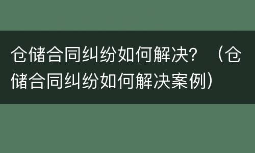 仓储合同纠纷如何解决？（仓储合同纠纷如何解决案例）