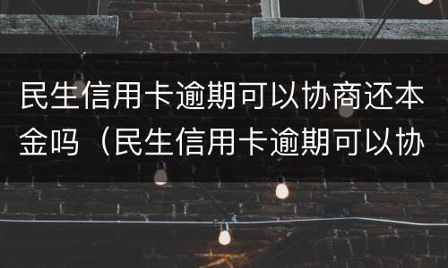 民生信用卡逾期可以协商还本金吗（民生信用卡逾期可以协商还本金吗怎么还）