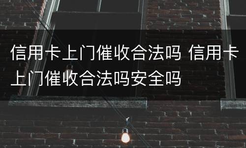 信用卡上门催收合法吗 信用卡上门催收合法吗安全吗
