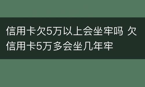 信用卡欠5万以上会坐牢吗 欠信用卡5万多会坐几年牢