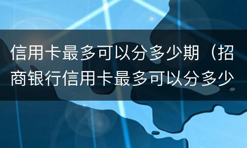 信用卡最多可以分多少期（招商银行信用卡最多可以分多少期）