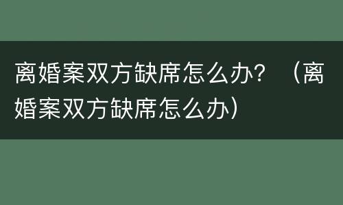 离婚案双方缺席怎么办？（离婚案双方缺席怎么办）