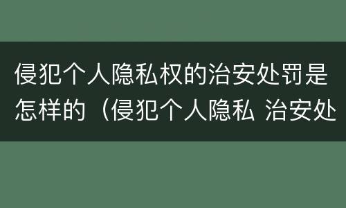 侵犯个人隐私权的治安处罚是怎样的（侵犯个人隐私 治安处罚）
