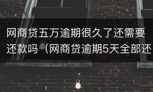 网商贷五万逾期很久了还需要还款吗（网商贷逾期5天全部还了）