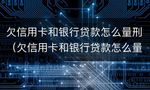 欠信用卡和银行贷款怎么量刑（欠信用卡和银行贷款怎么量刑的）