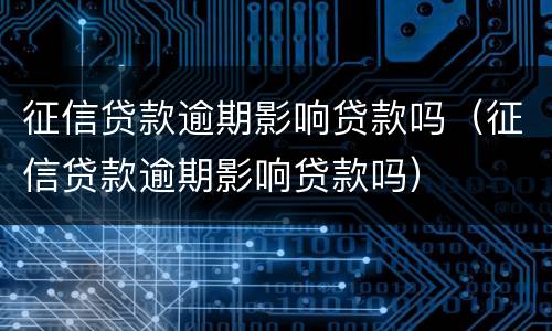 征信贷款逾期影响贷款吗（征信贷款逾期影响贷款吗）