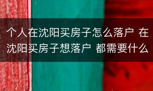 个人在沈阳买房子怎么落户 在沈阳买房子想落户 都需要什么手续