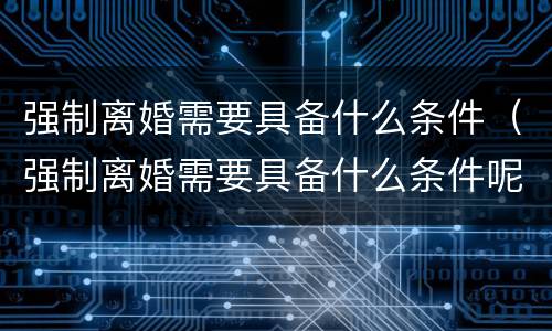 强制离婚需要具备什么条件（强制离婚需要具备什么条件呢）