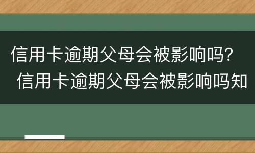 信用卡逾期父母会被影响吗？ 信用卡逾期父母会被影响吗知乎