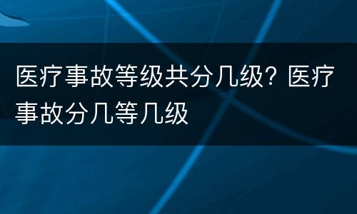 医疗事故等级共分几级? 医疗事故分几等几级