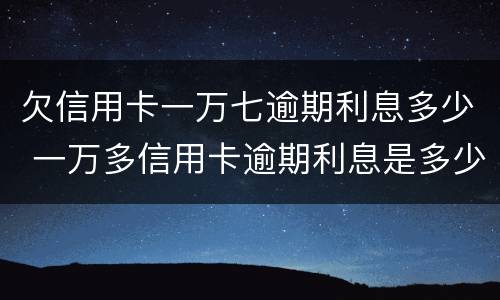欠信用卡一万七逾期利息多少 一万多信用卡逾期利息是多少