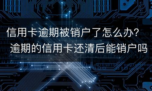 信用卡逾期被销户了怎么办？ 逾期的信用卡还清后能销户吗