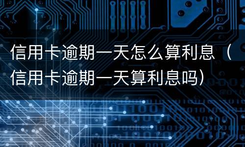 信用卡逾期一天怎么算利息（信用卡逾期一天算利息吗）