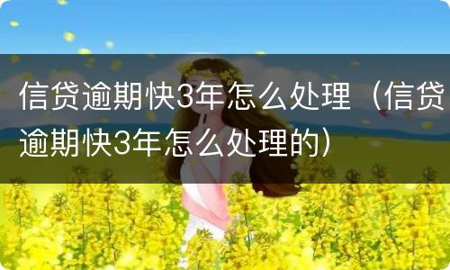 信贷逾期快3年怎么处理（信贷逾期快3年怎么处理的）