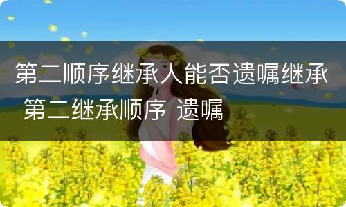 第二顺序继承人能否遗嘱继承 第二继承顺序 遗嘱