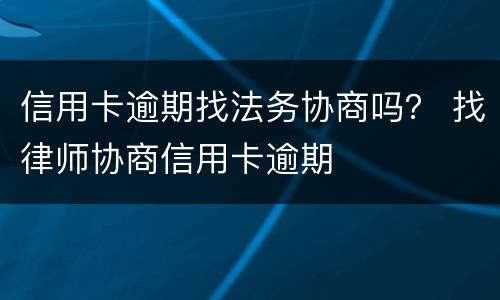 信用卡逾期找法务协商吗？ 找律师协商信用卡逾期
