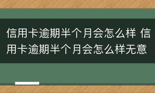 信用卡逾期半个月会怎么样 信用卡逾期半个月会怎么样无意