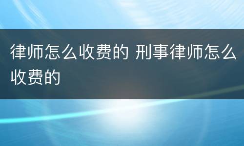 律师怎么收费的 刑事律师怎么收费的