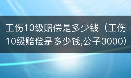 工伤10级赔偿是多少钱（工伤10级赔偿是多少钱,公子3000）