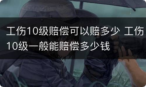 工伤10级赔偿可以赔多少 工伤10级一般能赔偿多少钱