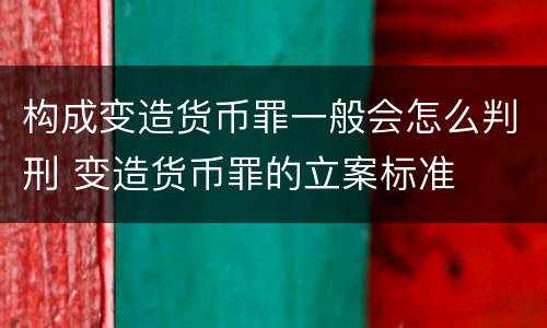 构成变造货币罪一般会怎么判刑 变造货币罪的立案标准