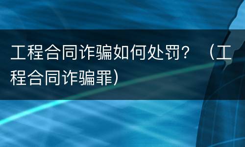 工程合同诈骗如何处罚？（工程合同诈骗罪）