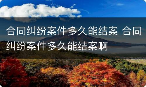 合同纠纷案件多久能结案 合同纠纷案件多久能结案啊