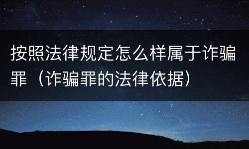 按照法律规定怎么样属于诈骗罪（诈骗罪的法律依据）