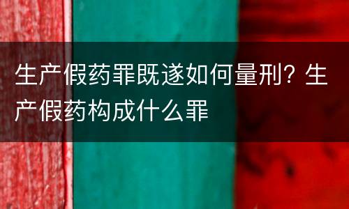 生产假药罪既遂如何量刑? 生产假药构成什么罪