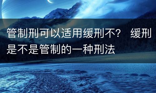 管制刑可以适用缓刑不？ 缓刑是不是管制的一种刑法