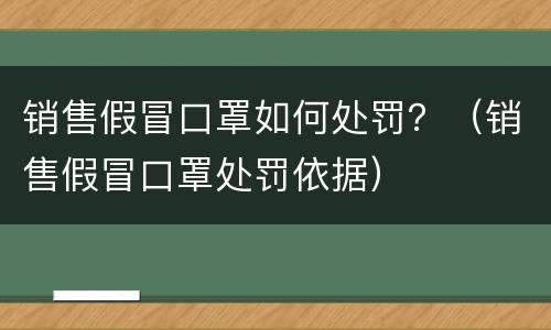 销售假冒口罩如何处罚？（销售假冒口罩处罚依据）