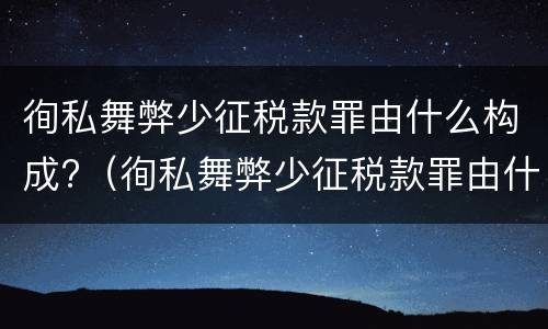 徇私舞弊少征税款罪由什么构成?（徇私舞弊少征税款罪由什么构成犯罪）