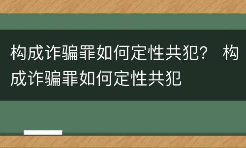 构成诈骗罪如何定性共犯？ 构成诈骗罪如何定性共犯