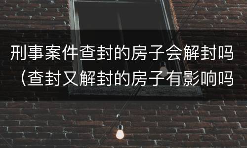 刑事案件查封的房子会解封吗（查封又解封的房子有影响吗）