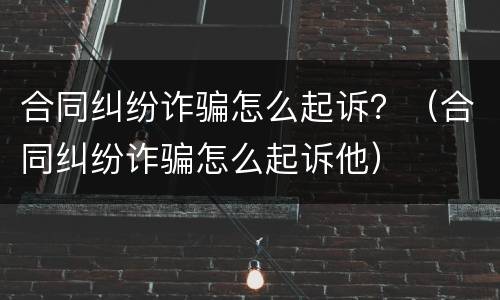 合同纠纷诈骗怎么起诉？（合同纠纷诈骗怎么起诉他）
