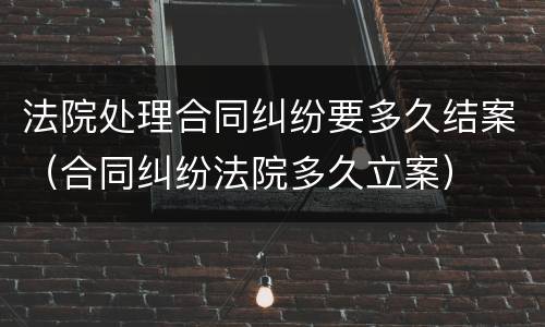 法院处理合同纠纷要多久结案（合同纠纷法院多久立案）
