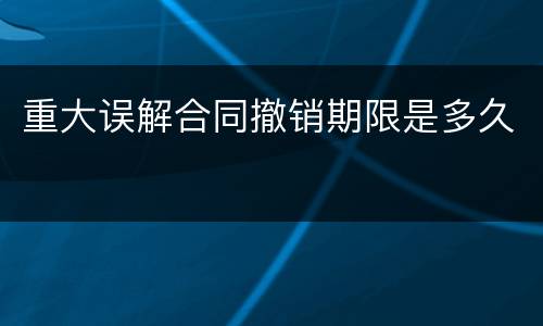 重大误解合同撤销期限是多久