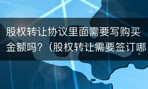 股权转让协议里面需要写购买金额吗?（股权转让需要签订哪些协议）