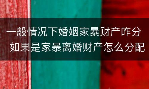 一般情况下婚姻家暴财产咋分 如果是家暴离婚财产怎么分配