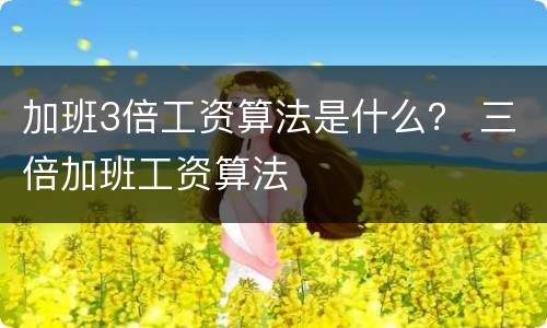 加班3倍工资算法是什么？ 三倍加班工资算法