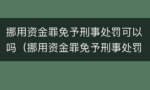 挪用资金罪免予刑事处罚可以吗（挪用资金罪免予刑事处罚可以吗）