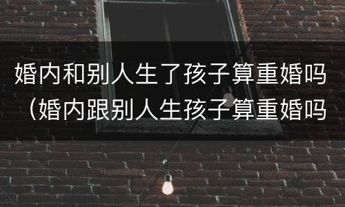 婚内和别人生了孩子算重婚吗（婚内跟别人生孩子算重婚吗）
