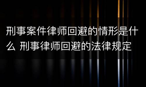 刑事案件律师回避的情形是什么 刑事律师回避的法律规定