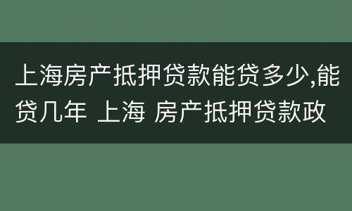 上海房产抵押贷款能贷多少,能贷几年 上海 房产抵押贷款政策
